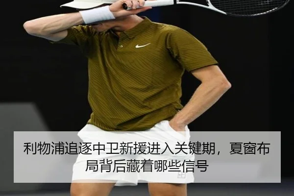 利物浦追逐中卫新援进入关键期，夏窗布局背后藏着哪些信号