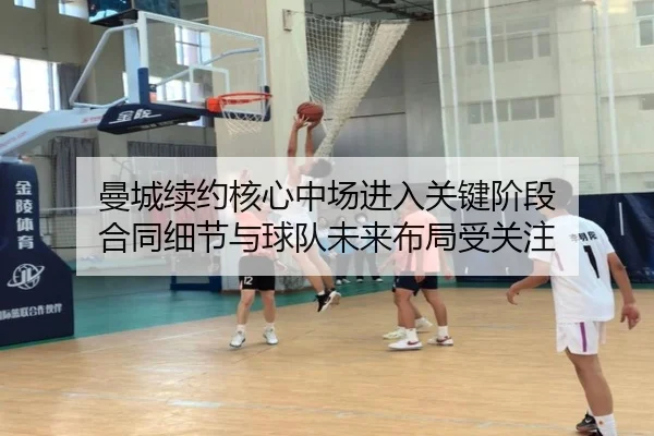 曼城续约核心中场进入关键阶段 合同细节与球队未来布局受关注